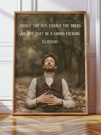 Inhale the joy, exhale the dread. Ah, but that be a grand fucking illusion!